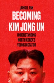 Jung H. Pak: Becoming Kim Jong Un : understanding North Korea's young dictator 