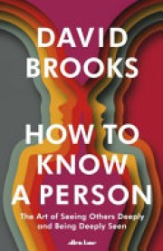 David Brooks: How to know a person : the art of seeing others deeply and being deeply seen 