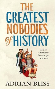 Adrian Bliss: The greatest nobodies of history : minor characters from major moments 