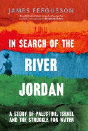 James Fergusson: In the search of the river Jordan : a story of Palestine, Israel and the struggle for water 