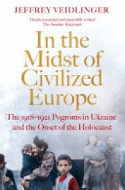 Jeffrey Veidlinger: In the midst of civilized Europe : the 1918-1921 pogroms in Ukraine and the onset of the Holocaust 