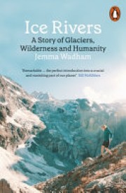 Jemma Wadham: Ice rivers : a story of glaciers, wilderness and humanity 