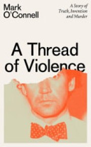 Mark O'Connell: A thread of violence : a story of truth, invention, and murder 