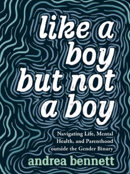 Andrea Bennett: Like a boy but not a boy : navigating life, mental health, and parenthood outside the gender binary 