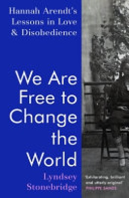 Lyndsey Stonebridge: We are free to change the world : Hannah Arendt's lessons in love and disobedience 