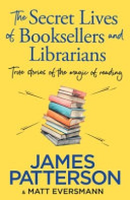 James Patterson: The secret lives of booksellers and librarians : true stories of the magic of reading 