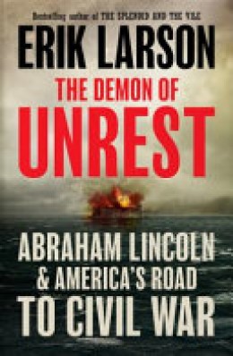Erik Larson: The demon of unrest : Abraham Lincoln & America's road to civil war 