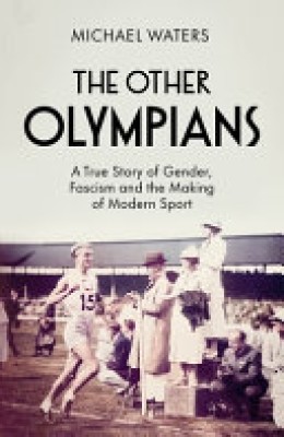 Michael Waters: The other Olympians : a true story of gender, fascism and the making of modern sport 