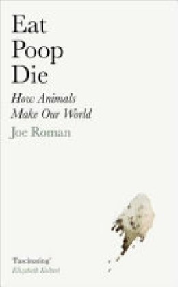 Joe Roman: Eat, poop, die : how animals make our world 