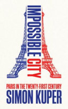 Simon Kuper: Impossible city : Paris in the twenty-first century 