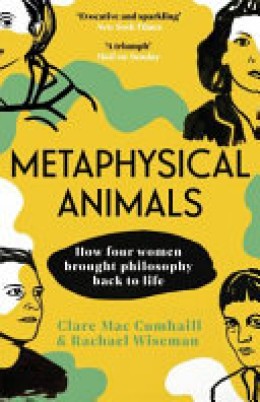 Clare Mac Cumhaill: Metaphysical animals : how four women brought philosophy back to life 