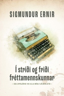 Sigmundur Ernir Rúnarsson: Í stríði og friði fréttamennskunnar : eða uppgjörið við alla mína fjölmiðlatíð 