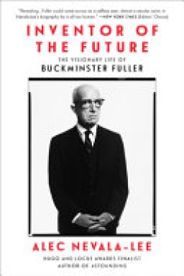 Alec Nevala-Lee: Inventor of the future : the visionary life of Buckminster Fuller 